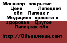 Маникюр, покрытие shellac › Цена ­ 500 - Липецкая обл., Липецк г. Медицина, красота и здоровье » Другое   . Липецкая обл.